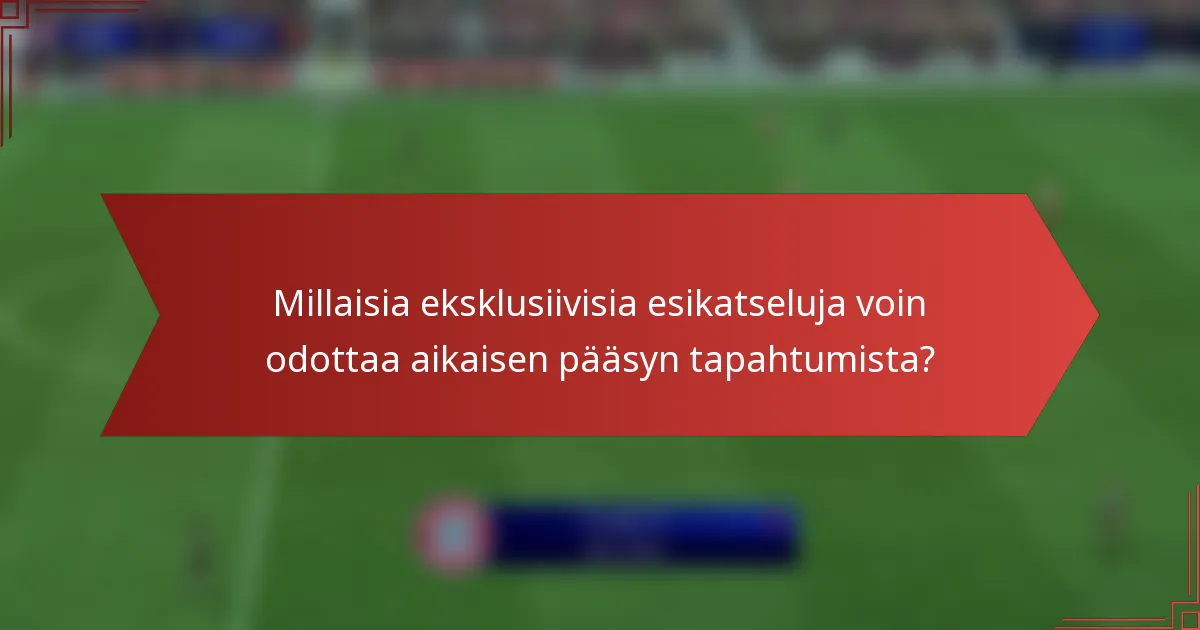 Millaisia eksklusiivisia esikatseluja voin odottaa aikaisen pääsyn tapahtumista?