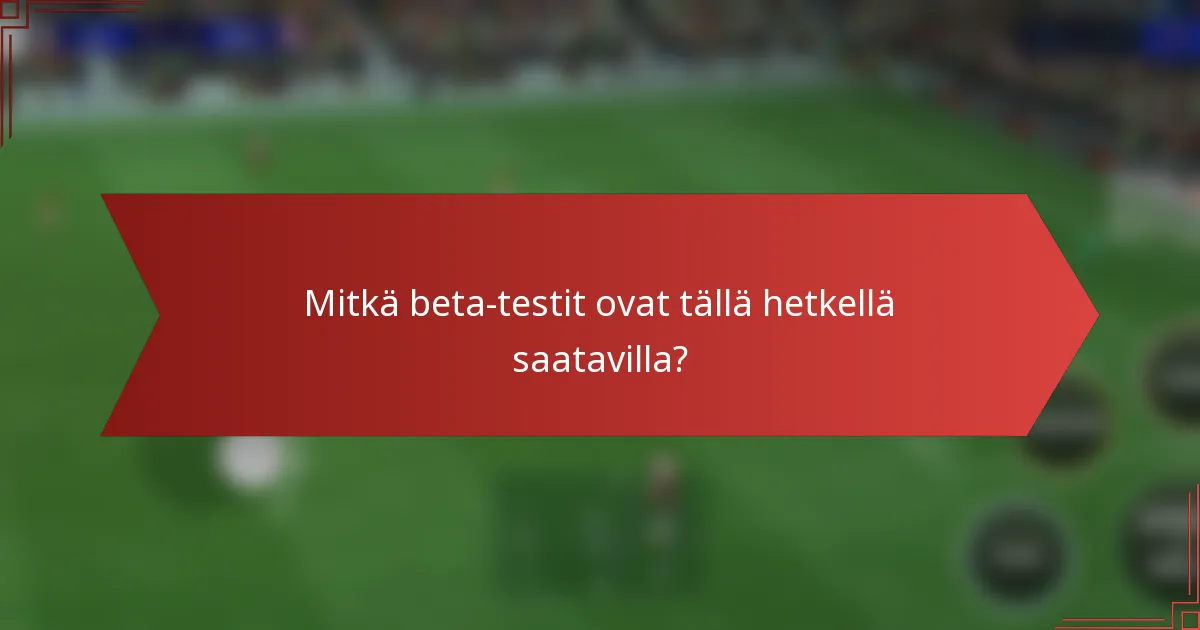 Mitkä beta-testit ovat tällä hetkellä saatavilla?
