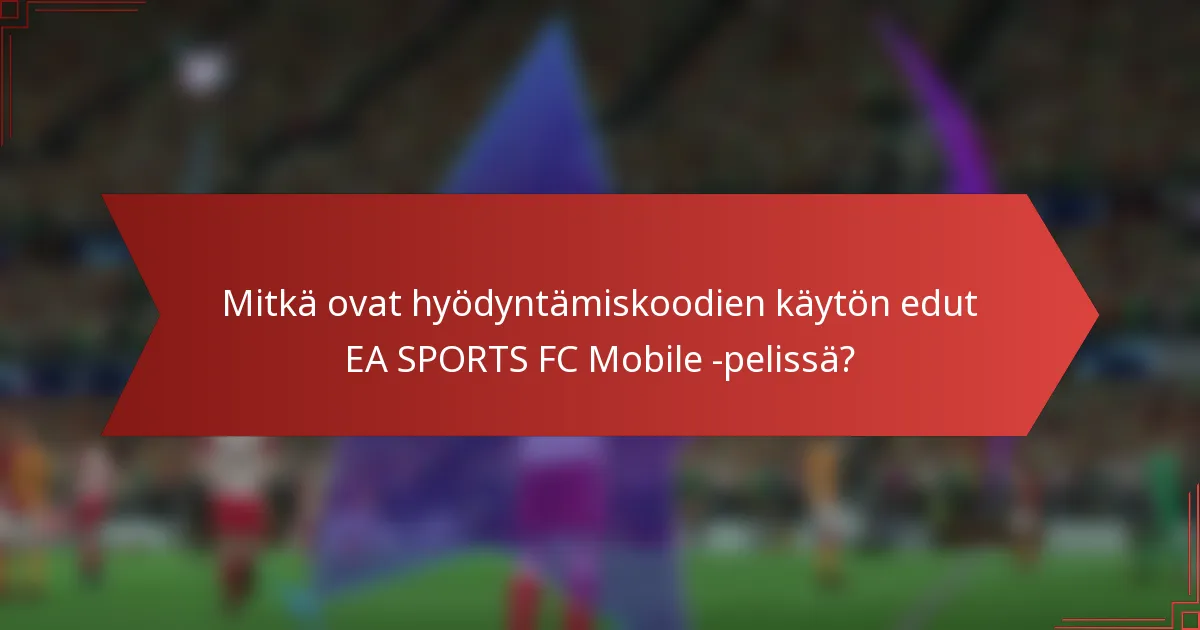 Mitkä ovat hyödyntämiskoodien käytön edut EA SPORTS FC Mobile -pelissä?