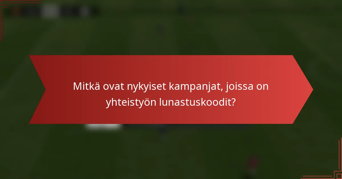 Mitkä ovat nykyiset kampanjat, joissa on yhteistyön lunastuskoodit?